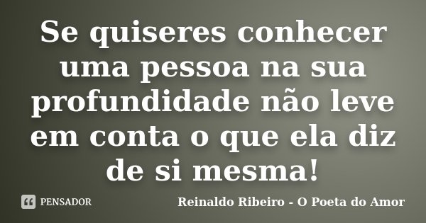 Se quiseres conhecer uma pessoa na sua profundidade não leve em conta o que ela diz de si mesma!... Frase de Reinaldo Ribeiro - O poeta do Amor.