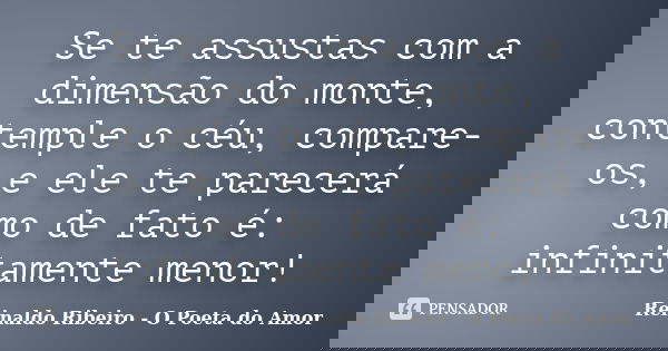 Se te assustas com a dimensão do monte, contemple o céu, compare-os, e ele te parecerá como de fato é: infinitamente menor!... Frase de Reinaldo Ribeiro - O poeta do Amor.