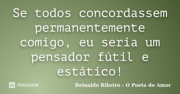 Se todos concordassem permanentemente comigo, eu seria um pensador fútil e estático!... Frase de Reinaldo Ribeiro - O Poeta do Amor.
