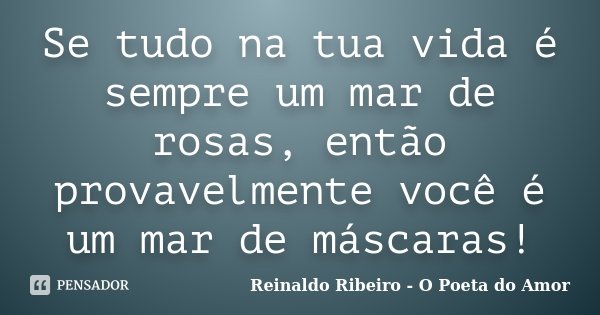 Se tudo na tua vida é sempre um mar de rosas, então provavelmente você é um mar de máscaras!... Frase de Reinaldo Ribeiro - O poeta do Amor.
