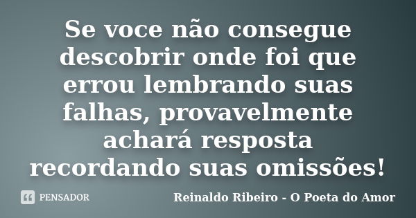 Se voce não consegue descobrir onde foi que errou lembrando suas falhas, provavelmente achará resposta recordando suas omissões!... Frase de Reinaldo Ribeiro - O poeta do Amor.