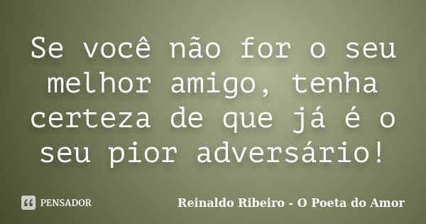 Se você não for o seu melhor amigo, tenha certeza de que já é o seu pior adversário!... Frase de Reinaldo Ribeiro - O poeta do Amor.