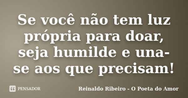 Se você não tem luz própria para doar, seja humilde e una-se aos que precisam!... Frase de Reinaldo Ribeiro - O poeta do Amor.