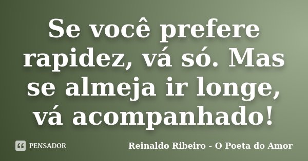 Se você prefere rapidez, vá só. Mas se almeja ir longe, vá acompanhado!... Frase de Reinaldo Ribeiro - O poeta do Amor.