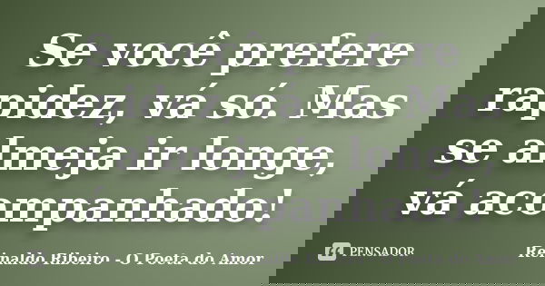 Se você prefere rapidez, vá só. Mas se almeja ir longe, vá acompanhado!... Frase de Reinaldo Ribeiro - O poeta do Amor.