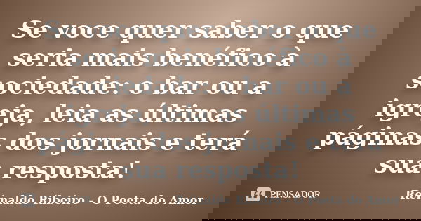 Se voce quer saber o que seria mais benéfico à sociedade: o bar ou a igreja, leia as últimas páginas dos jornais e terá sua resposta!... Frase de Reinaldo Ribeiro - O Poeta do Amor.