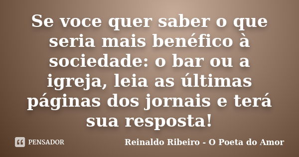 Se voce quer saber o que seria mais benéfico à sociedade: o bar ou a igreja, leia as últimas páginas dos jornais e terá sua resposta!... Frase de Reinaldo Ribeiro - O Poeta do Amor.