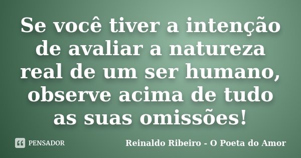 Se você tiver a intenção de avaliar a natureza real de um ser humano, observe acima de tudo as suas omissões!... Frase de Reinaldo Ribeiro - O poeta do Amor.