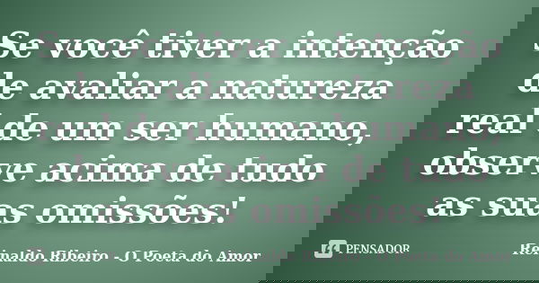 Se você tiver a intenção de avaliar a natureza real de um ser humano, observe acima de tudo as suas omissões!... Frase de Reinaldo Ribeiro - O poeta do Amor.
