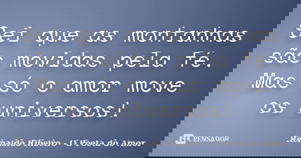 Sei que as montanhas são movidas pela fé. Mas só o amor move os universos!... Frase de Reinaldo Ribeiro - O poeta do Amor.