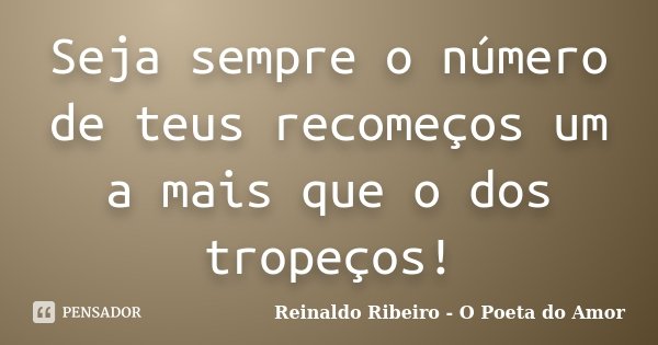 Seja sempre o número de teus recomeços um a mais que o dos tropeços!... Frase de Reinaldo Ribeiro - O poeta do Amor.