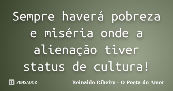 Sempre haverá pobreza e miséria onde a alienação tiver status de cultura!... Frase de Reinaldo Ribeiro - O poeta do Amor.