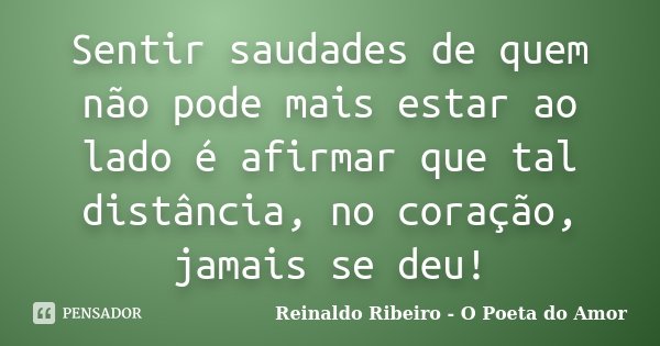 Sentir saudades de quem não pode mais estar ao lado é afirmar que tal distância, no coração, jamais se deu!... Frase de Reinaldo Ribeiro - O poeta do Amor.