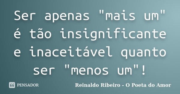 Ser apenas "mais um" é tão insignificante e inaceitável quanto ser "menos um"!... Frase de Reinaldo Ribeiro - O Poeta do Amor.