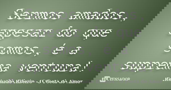 Sermos amados, apesar do que somos, é a suprema ventura!... Frase de Reinaldo Ribeiro - O Poeta do Amor.