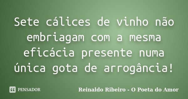 Sete cálices de vinho não embriagam com a mesma eficácia presente numa única gota de arrogância!... Frase de Reinaldo Ribeiro - O poeta do Amor.