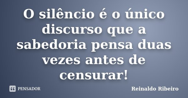O silêncio é o único discurso que a sabedoria pensa duas vezes antes de censurar!... Frase de Reinaldo Ribeiro.