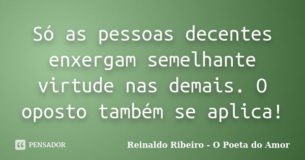 Só as pessoas decentes enxergam semelhante virtude nas demais. O oposto também se aplica!... Frase de Reinaldo Ribeiro - O poeta do Amor.