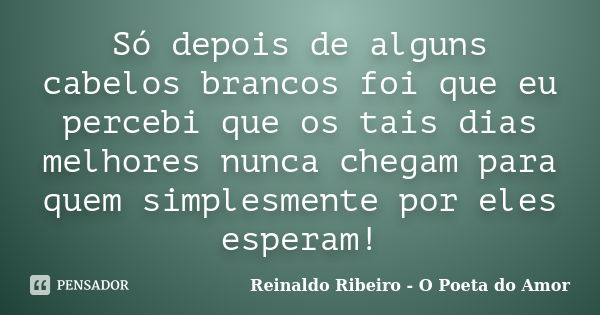 Só depois de alguns cabelos brancos foi que eu percebi que os tais dias melhores nunca chegam para quem simplesmente por eles esperam!... Frase de Reinaldo Ribeiro - O poeta do Amor.