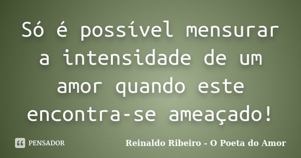 Só é possível mensurar a intensidade de um amor quando este encontra-se ameaçado!... Frase de Reinaldo Ribeiro - O poeta do Amor.