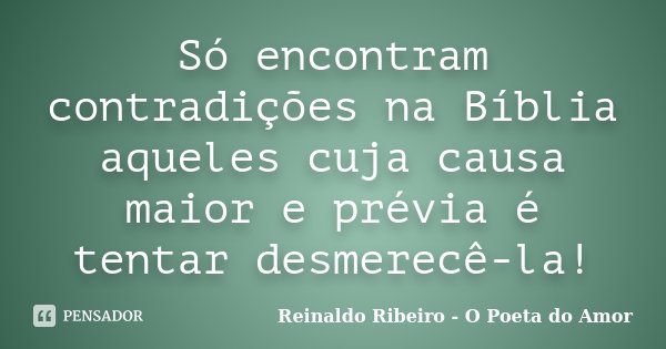 Só encontram contradições na Bíblia aqueles cuja causa maior e prévia é tentar desmerecê-la!... Frase de Reinaldo Ribeiro - O poeta do Amor.