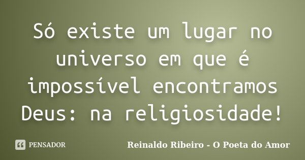 Só existe um lugar no universo em que é impossível encontramos Deus: na religiosidade!... Frase de Reinaldo Ribeiro - O Poeta do Amor.
