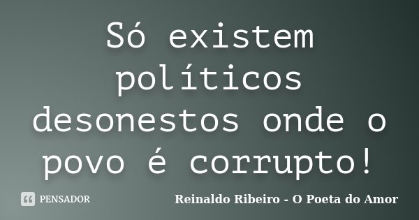 Só existem políticos desonestos onde o povo é corrupto!... Frase de Reinaldo Ribeiro - O Poeta do Amor.