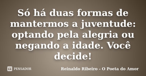Só há duas formas de mantermos a juventude: optando pela alegria ou negando a idade. Você decide!... Frase de Reinaldo Ribeiro - O poeta do Amor.