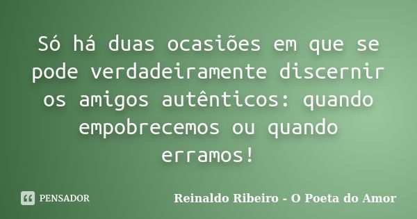 Só há duas ocasiões em que se pode verdadeiramente discernir os amigos autênticos: quando empobrecemos ou quando erramos!... Frase de Reinaldo Ribeiro - O Poeta do Amor.