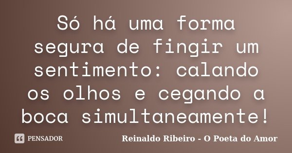 Só há uma forma segura de fingir um sentimento: calando os olhos e cegando a boca simultaneamente!... Frase de Reinaldo Ribeiro - O Poeta do Amor.