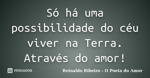 Só há uma possibilidade do céu viver na Terra. Através do amor!... Frase de Reinaldo Ribeiro - O Poeta do Amor.