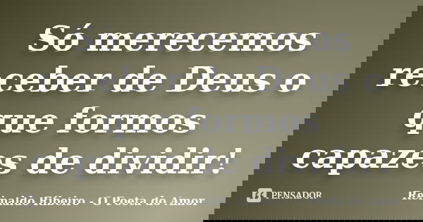 Só merecemos receber de Deus o que formos capazes de dividir!... Frase de Reinaldo Ribeiro - O poeta do Amor.