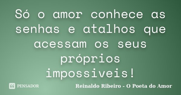Só o amor conhece as senhas e atalhos que acessam os seus próprios impossiveis!... Frase de Reinaldo Ribeiro - O poeta do Amor.
