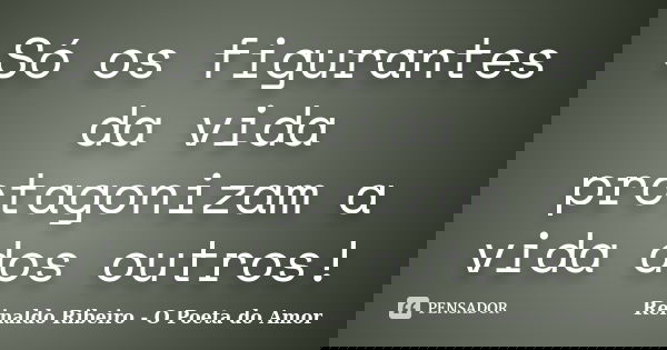 Só os figurantes da vida protagonizam a vida dos outros!... Frase de Reinaldo Ribeiro - O poeta do Amor.