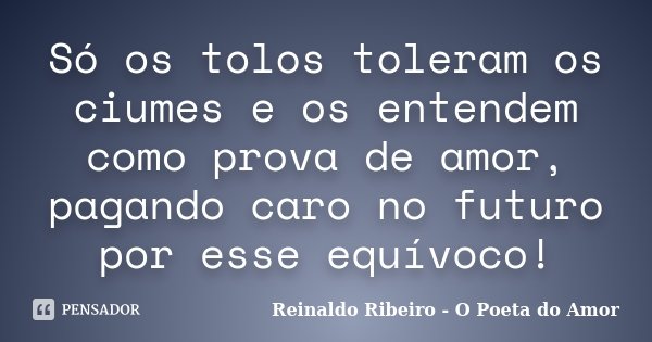Só os tolos toleram os ciumes e os entendem como prova de amor, pagando caro no futuro por esse equívoco!... Frase de Reinaldo Ribeiro - O poeta do Amor.