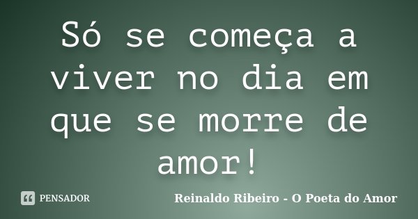 Só se começa a viver no dia em que se morre de amor!... Frase de Reinaldo Ribeiro - O Poeta do Amor.