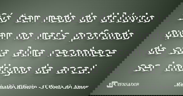 Só tem medo do dilúvio quem no mais profundo de sua alma reconhece ser indigno da arca!... Frase de Reinaldo Ribeiro - O poeta do Amor.