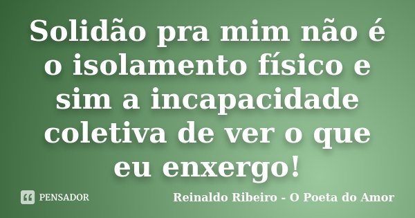 Solidão pra mim não é o isolamento físico e sim a incapacidade coletiva de ver o que eu enxergo!... Frase de Reinaldo Ribeiro - O Poeta do Amor.
