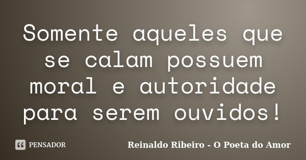 Somente aqueles que se calam possuem moral e autoridade para serem ouvidos!... Frase de Reinaldo Ribeiro - O poeta do Amor.