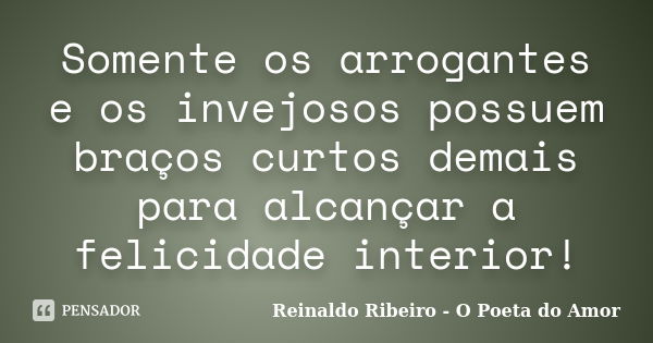 Somente os arrogantes e os invejosos possuem braços curtos demais para alcançar a felicidade interior!... Frase de Reinaldo Ribeiro - O poeta do Amor.