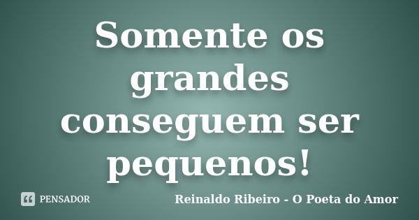 Somente os grandes conseguem ser pequenos!... Frase de Reinaldo Ribeiro - O poeta do Amor.