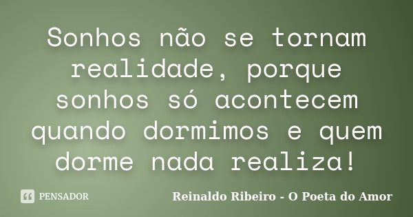 Sonhos não se tornam realidade, porque sonhos só acontecem quando dormimos e quem dorme nada realiza!... Frase de Reinaldo Ribeiro - O poeta do Amor.