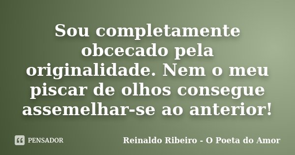 Sou completamente obcecado pela originalidade. Nem o meu piscar de olhos consegue assemelhar-se ao anterior!... Frase de Reinaldo Ribeiro - O Poeta do Amor.