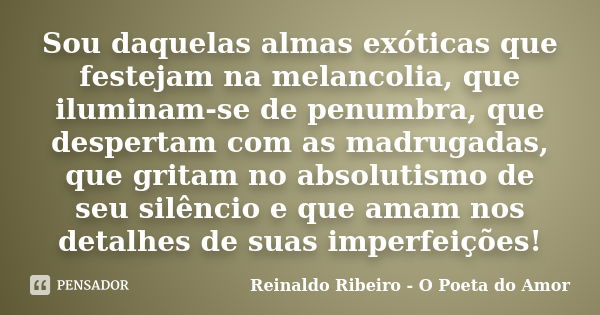 Sou daquelas almas exóticas que festejam na melancolia, que iluminam-se de penumbra, que despertam com as madrugadas, que gritam no absolutismo de seu silêncio ... Frase de Reinaldo Ribeiro - O poeta do Amor.