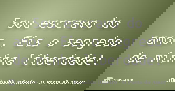 Sou escravo do amor. Eis o segredo de minha liberdade!... Frase de Reinaldo Ribeiro - O poeta do Amor.