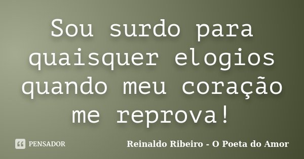 Sou surdo para quaisquer elogios quando meu coração me reprova!... Frase de Reinaldo Ribeiro - O poeta do Amor.