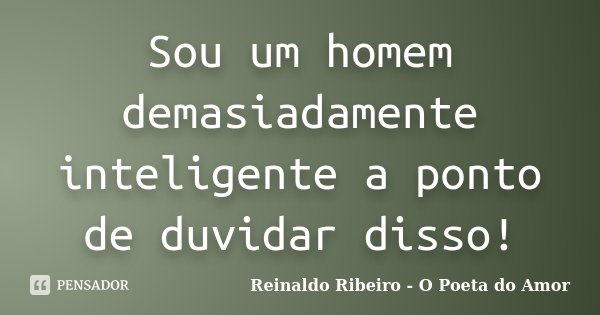 Sou um homem demasiadamente inteligente a ponto de duvidar disso!... Frase de Reinaldo Ribeiro - O poeta do Amor.