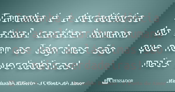 Tamanha é a decadência do atual caráter humano que nem as lágrimas são mais verdadeiras!... Frase de Reinaldo Ribeiro - O Poeta do Amor.