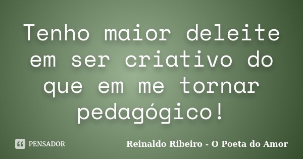 Tenho maior deleite em ser criativo do que em me tornar pedagógico!... Frase de Reinaldo Ribeiro - O Poeta do Amor.