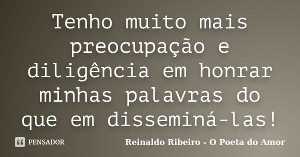 Tenho muito mais preocupação e diligência em honrar minhas palavras do que em disseminá-las!... Frase de Reinaldo Ribeiro - O Poeta do Amor.